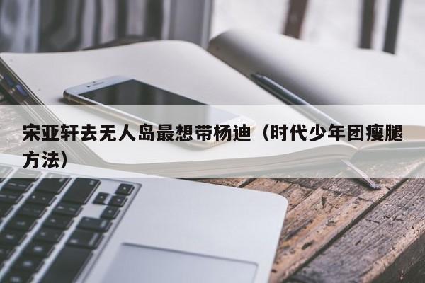 宋亚轩去无人岛最想带杨迪（时代少年团瘦腿方法）