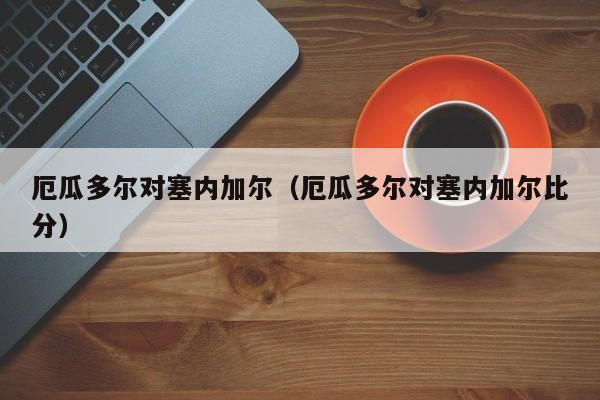 厄瓜多尔对塞内加尔（厄瓜多尔对塞内加尔比分）