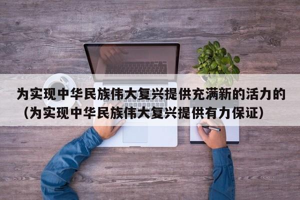 为实现中华民族伟大复兴提供充满新的活力的（为实现中华民族伟大复兴提供有力保证）