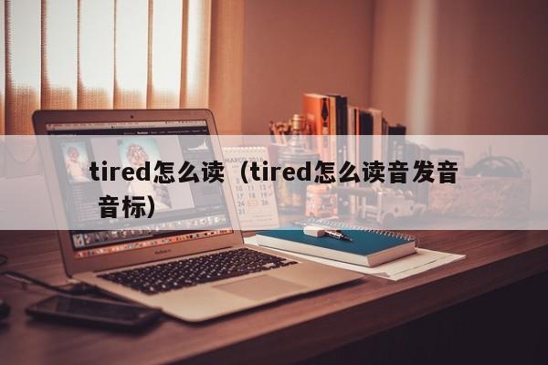 tired怎么读（tired怎么读音发音 音标）