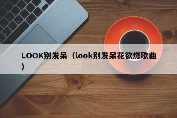 LOOK别发呆（look别发呆花欲燃歌曲）