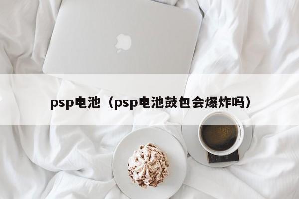 psp电池（psp电池鼓包会爆炸吗）