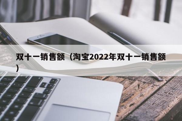 双十一销售额（淘宝2022年双十一销售额）