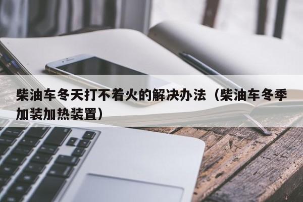 柴油车冬天打不着火的解决办法（柴油车冬季加装加热装置）