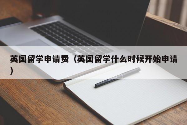 英国留学申请费（英国留学什么时候开始申请）