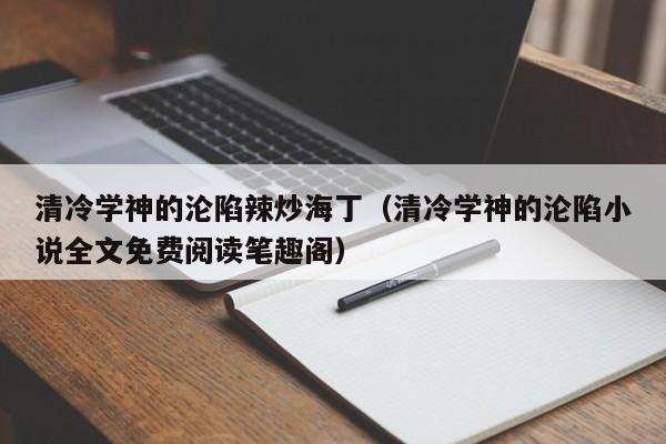 清冷学神的沦陷辣炒海丁（清冷学神的沦陷小说全文免费阅读笔趣阁）