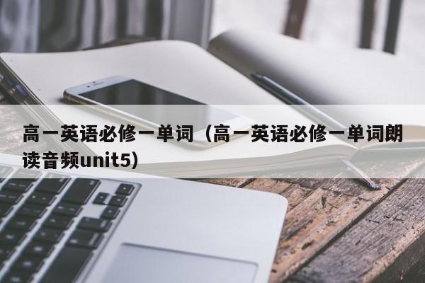 高一英语必修一单词（高一英语必修一单词朗读音频unit5）