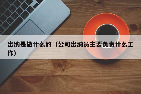 出纳是做什么的（公司出纳员主要负责什么工作）