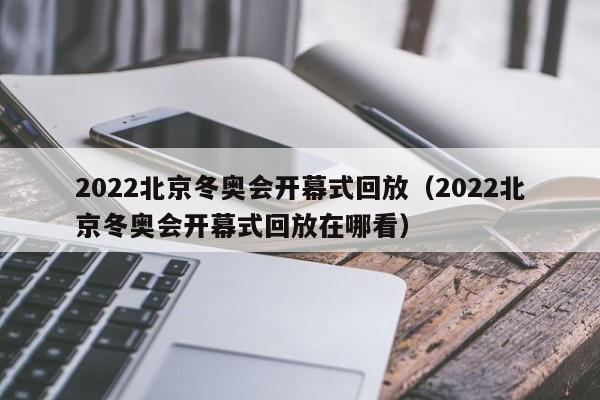 2022北京冬奥会开幕式回放（2022北京冬奥会开幕式回放在哪看）