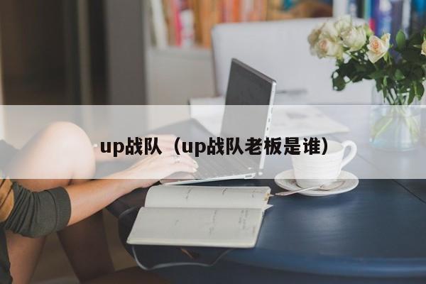 up战队（up战队老板是谁）