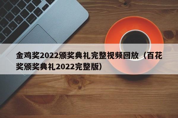 金鸡奖2022颁奖典礼完整视频回放（百花奖颁奖典礼2022完整版）