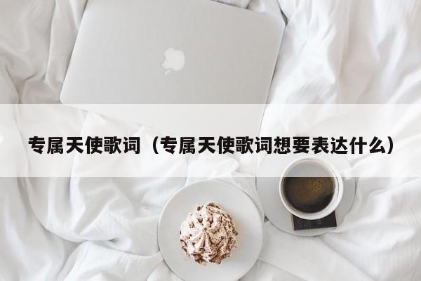 专属天使歌词（专属天使歌词想要表达什么）