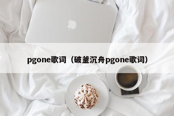 pgone歌词（破釜沉舟pgone歌词）