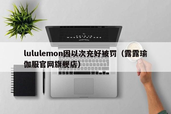 lululemon因以次充好被罚（露露瑜伽服官网旗舰店）