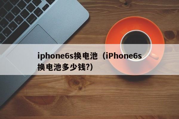 iphone6s换电池（iPhone6s换电池多少钱?）