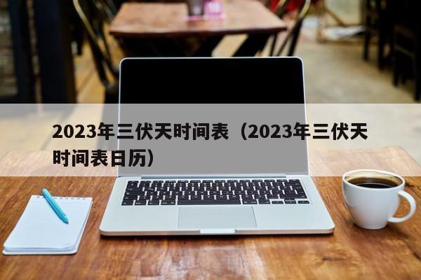 2023年三伏天时间表（2023年三伏天时间表日历）