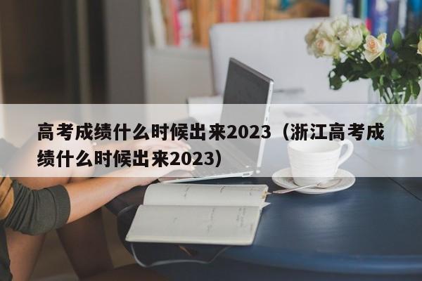 高考成绩什么时候出来2023（浙江高考成绩什么时候出来2023）