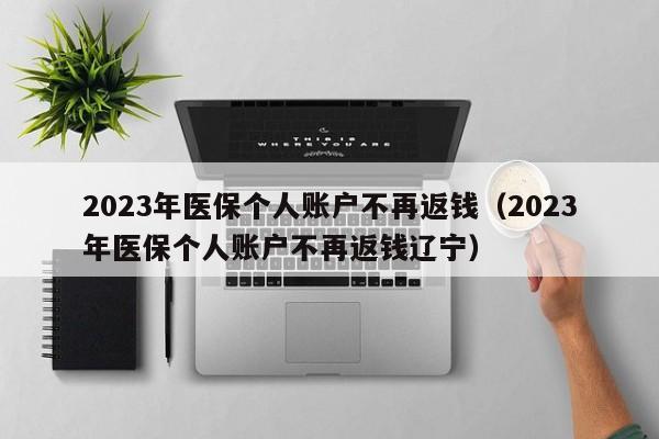 2023年医保个人账户不再返钱（2023年医保个人账户不再返钱辽宁）