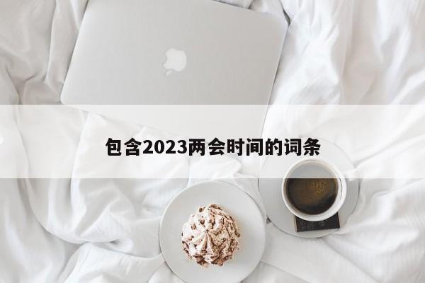 包含2023两会时间的词条