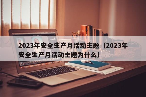 2023年安全生产月活动主题（2023年安全生产月活动主题为什么）