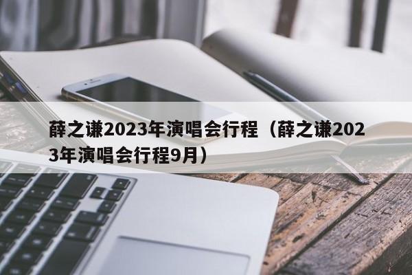 薛之谦2023年演唱会行程（薛之谦2023年演唱会行程9月）