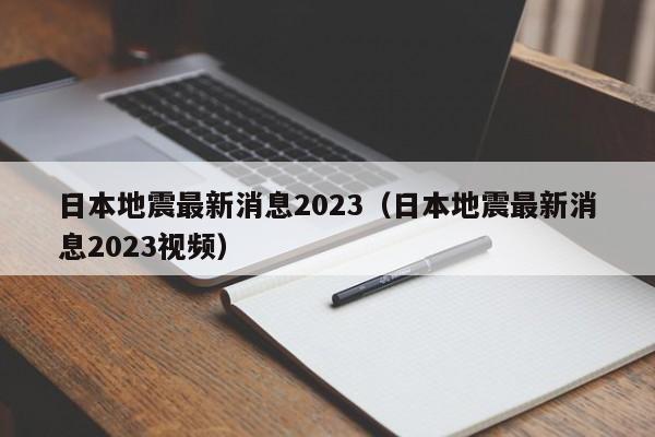 日本地震最新消息2023（日本地震最新消息2023视频）