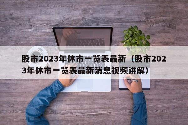 股市2023年休市一览表最新（股市2023年休市一览表最新消息视频讲解）