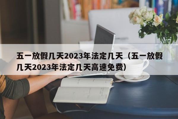 五一放假几天2023年法定几天（五一放假几天2023年法定几天高速免费）