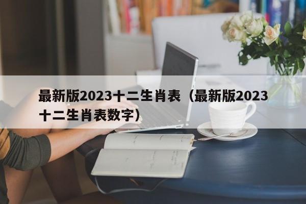 最新版2023十二生肖表（最新版2023十二生肖表数字）