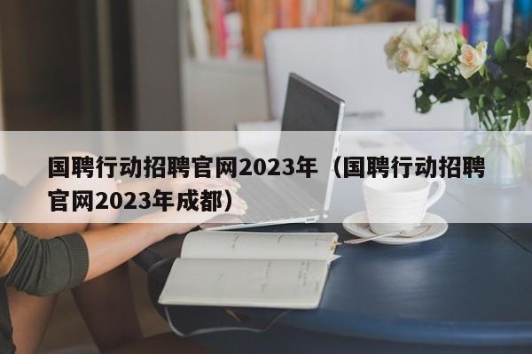 国聘行动招聘官网2023年（国聘行动招聘官网2023年成都）