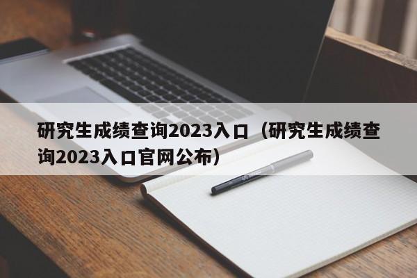 研究生成绩查询2023入口（研究生成绩查询2023入口官网公布）