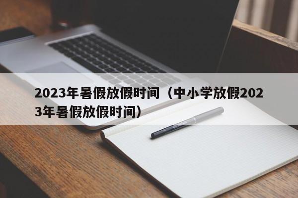 2023年暑假放假时间（中小学放假2023年暑假放假时间）