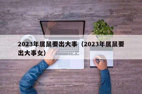 2023年属鼠要出大事（2023年属鼠要出大事女）