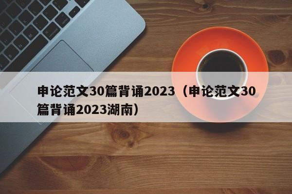 申论范文30篇背诵2023（申论范文30篇背诵2023湖南）