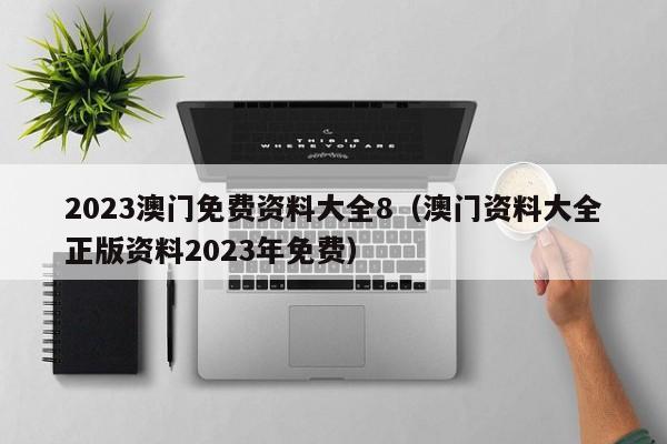 2023澳门免费资料大全8（澳门资料大全正版资料2023年免费）