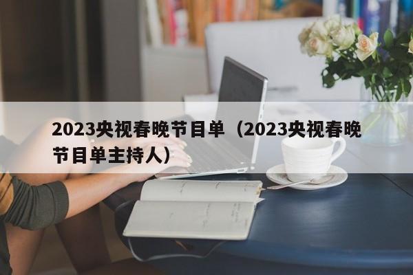 2023央视春晚节目单（2023央视春晚节目单主持人）