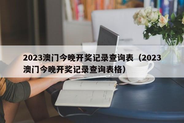 2023澳门今晚开奖记录查询表（2023澳门今晚开奖记录查询表格）