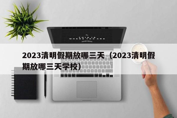 2023清明假期放哪三天（2023清明假期放哪三天学校）