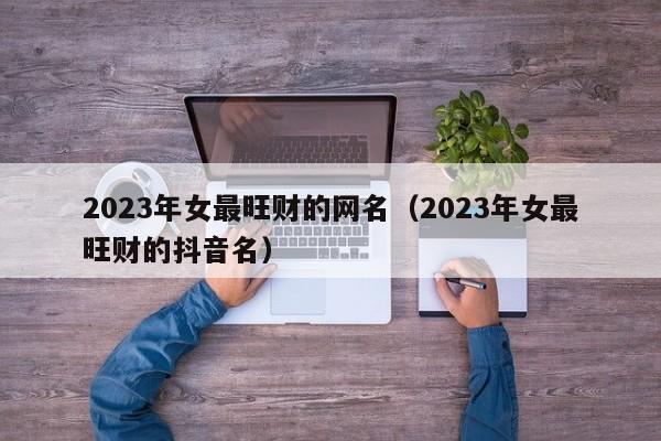 2023年女最旺财的网名（2023年女最旺财的抖音名）