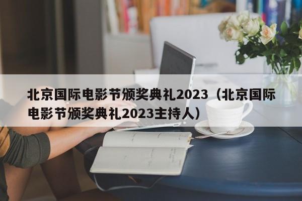 北京国际电影节颁奖典礼2023（北京国际电影节颁奖典礼2023主持人）