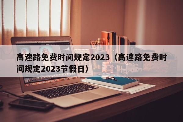 高速路免费时间规定2023（高速路免费时间规定2023节假日）