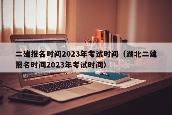 二建报名时间2023年考试时间（湖北二建报名时间2023年考试时间）