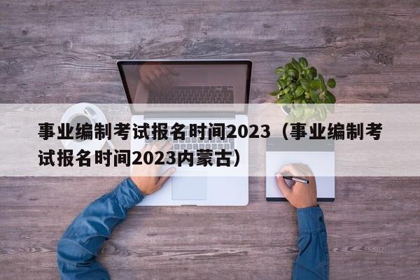 事业编制考试报名时间2023（事业编制考试报名时间2023内蒙古）