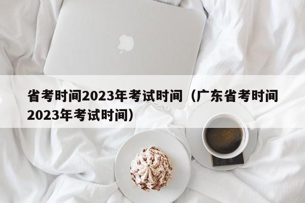 省考时间2023年考试时间（广东省考时间2023年考试时间）