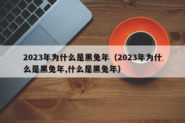 2023年为什么是黑兔年（2023年为什么是黑兔年,什么是黑兔年）