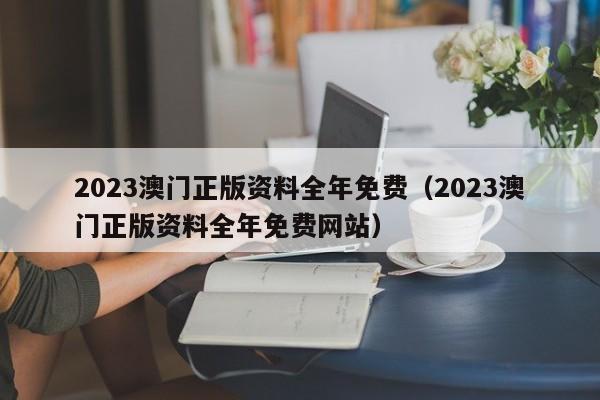 2023澳门正版资料全年免费（2023澳门正版资料全年免费网站）