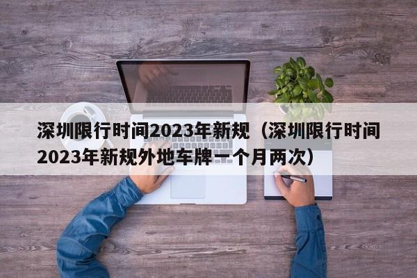 深圳限行时间2023年新规（深圳限行时间2023年新规外地车牌一个月两次）