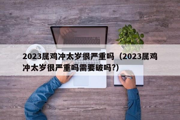 2023属鸡冲太岁很严重吗（2023属鸡冲太岁很严重吗需要破吗?）