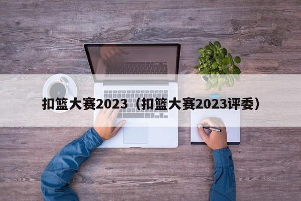 扣篮大赛2023（扣篮大赛2023评委）