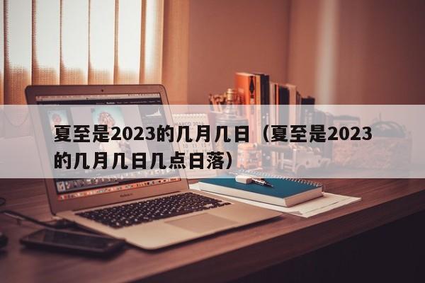 夏至是2023的几月几日（夏至是2023的几月几日几点日落）